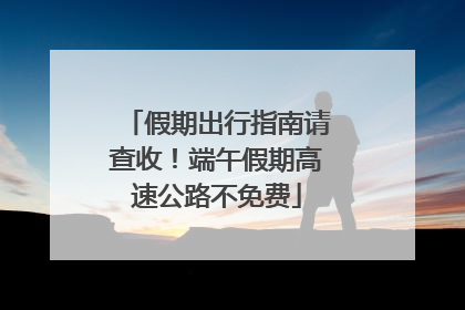 假期出行指南请查收！端午假期高速公路不免费