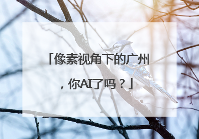 像素视角下的广州，你AI了吗？