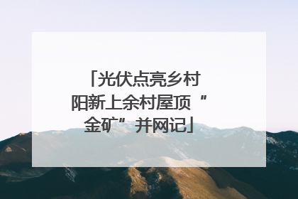 光伏点亮乡村 阳新上余村屋顶“金矿”并网记