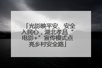 光影映平安、安全入民心，湖北孝昌“电影+”宣传模式点亮乡村安全路