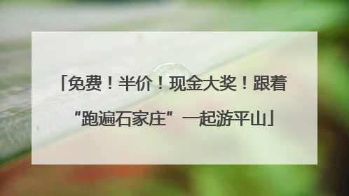 免费！半价！现金大奖！跟着“跑遍石家庄”一起游平山