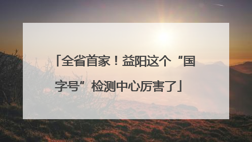 全省首家！益阳这个“国字号”检测中心厉害了