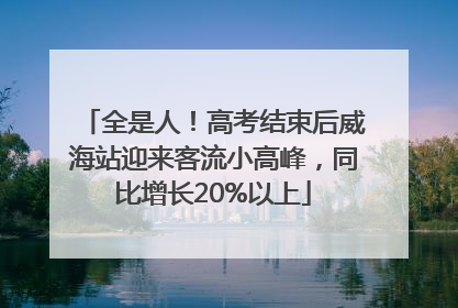 全是人！高考结束后威海站迎来客流小高峰，同比增长20%以上