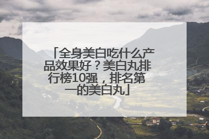 全身美白吃什么产品效果好？美白丸排行榜10强，排名第一的美白丸