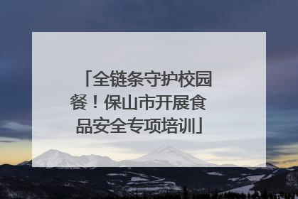 全链条守护校园餐！保山市开展食品安全专项培训