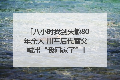 八小时找到失散80年亲人 川军后代替父喊出“我回家了”