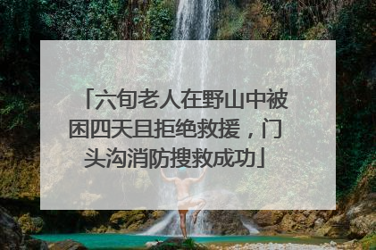 六旬老人在野山中被困四天且拒绝救援，门头沟消防搜救成功