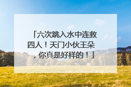 六次跳入水中连救四人！天门小伙王朵，你真是好样的！