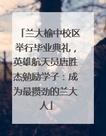 兰大榆中校区举行毕业典礼，英雄航天员唐胜杰勉励学子：成为最攒劲的兰大人