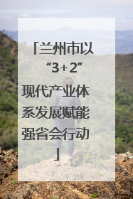 兰州市以“3+2”现代产业体系发展赋能强省会行动
