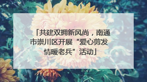 共建双拥新风尚，南通市崇川区开展“爱心剪发 情暖老兵”活动