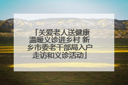 关爱老人送健康 温暖义诊进乡村 新乡市委老干部局入户走访和义诊活动