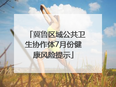 冀鲁区域公共卫生协作体7月份健康风险提示