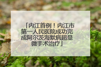 内江首例！内江市第一人民医院成功完成阿尔茨海默病超显微手术治疗
