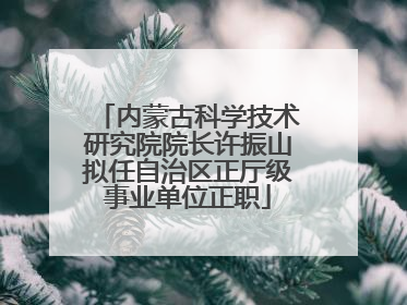 内蒙古科学技术研究院院长许振山拟任自治区正厅级事业单位正职