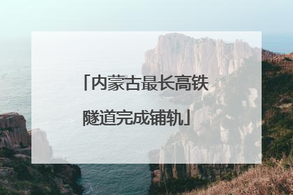 内蒙古最长高铁隧道完成铺轨