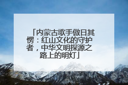 内蒙古歌手傲日其愣：红山文化的守护者，中华文明探源之路上的明灯