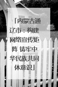 内蒙古通辽市：构建网络宣传矩阵 铸牢中华民族共同体意识