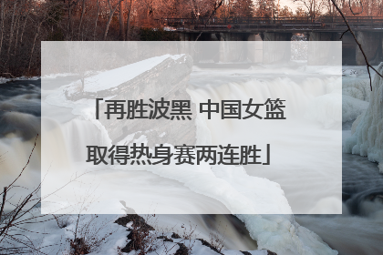 再胜波黑 中国女篮取得热身赛两连胜