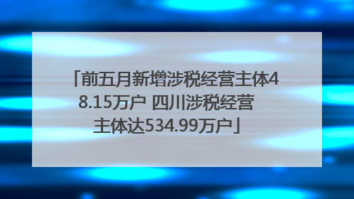 前五月新增涉税经营主体48.15万户 四川涉税经营主体达534.99万户