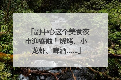 副中心这个美食夜市迎客啦！烧烤、小龙虾、啤酒……