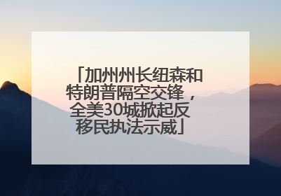 加州州长纽森和特朗普隔空交锋，全美30城掀起反移民执法示威