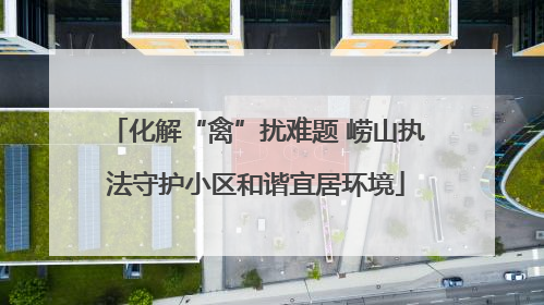 化解“禽”扰难题 崂山执法守护小区和谐宜居环境