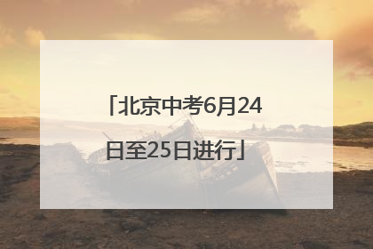 北京中考6月24日至25日进行