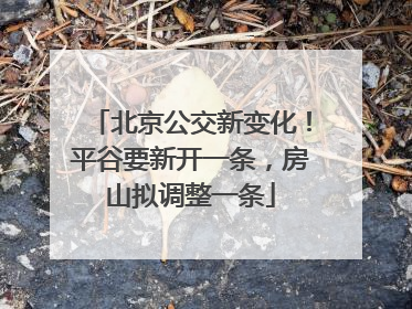 北京公交新变化！平谷要新开一条，房山拟调整一条