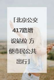 北京公交417路增设站位 方便市民公共出行