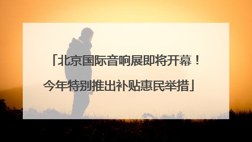 北京国际音响展即将开幕！今年特别推出补贴惠民举措