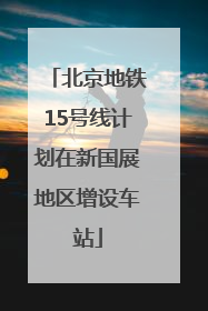 北京地铁15号线计划在新国展地区增设车站