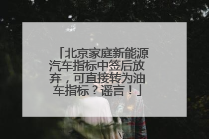 北京家庭新能源汽车指标中签后放弃，可直接转为油车指标？谣言！