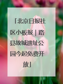 北京日报社区小板报｜路县故城遗址公园今起免费开放