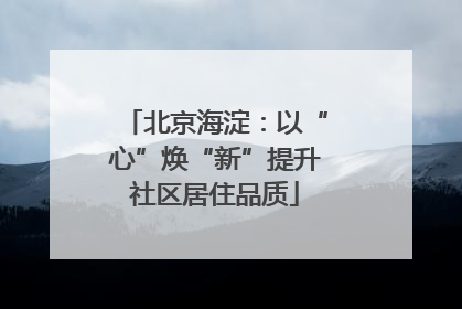 北京海淀：以“心”焕“新”提升社区居住品质