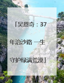 吴恩奇：37年治沙路 一生守护绿满荒漠