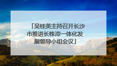 吴桂英主持召开长沙市推进长株潭一体化发展领导小组会议