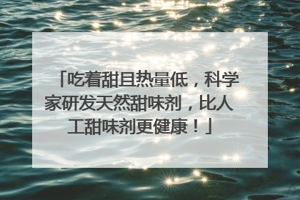 吃着甜且热量低，科学家研发天然甜味剂，比人工甜味剂更健康！