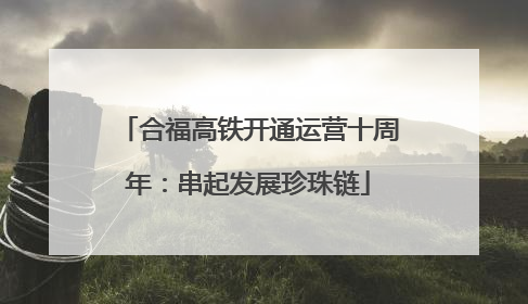 合福高铁开通运营十周年：串起发展珍珠链