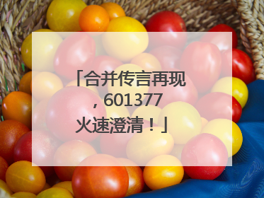 合并传言再现，601377火速澄清！
