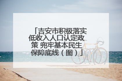 吉安市积极落实低收入人口认定政策 兜牢基本民生保障底线（图）