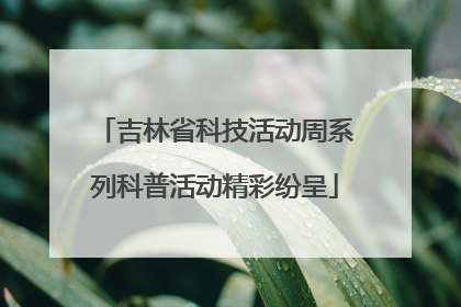 吉林省科技活动周系列科普活动精彩纷呈