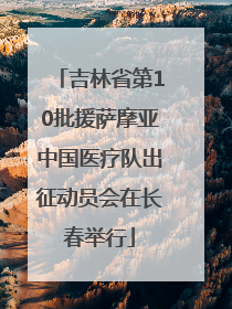 吉林省第10批援萨摩亚中国医疗队出征动员会在长春举行