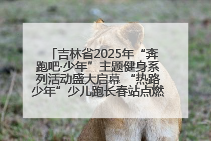 吉林省2025年“奔跑吧·少年”主题健身系列活动盛大启幕 “热路少年”少儿跑长春站点燃少年运动热情