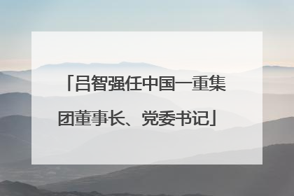吕智强任中国一重集团董事长、党委书记