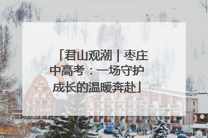 君山观潮｜枣庄中高考：一场守护成长的温暖奔赴