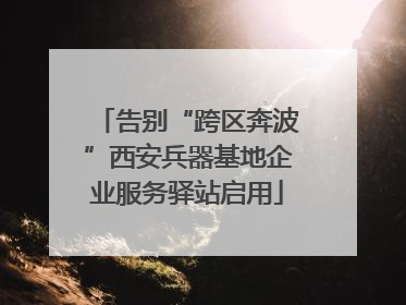 告别“跨区奔波”西安兵器基地企业服务驿站启用