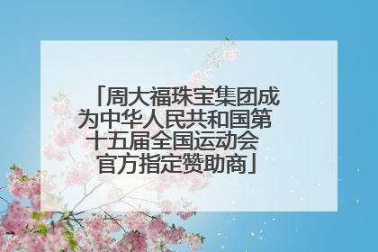 周大福珠宝集团成为中华人民共和国第十五届全国运动会 官方指定赞助商