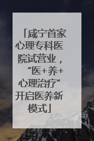 咸宁首家心理专科医院试营业，“医+养+心理治疗”开启医养新模式