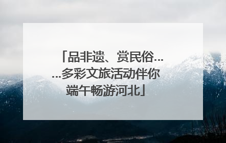 品非遗、赏民俗……多彩文旅活动伴你端午畅游河北